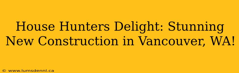 House Hunters Delight: Stunning New Construction in Vancouver, WA!