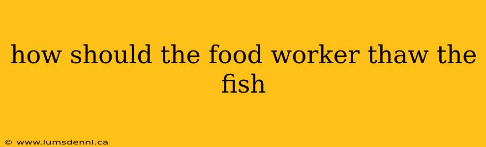 how should the food worker thaw the fish