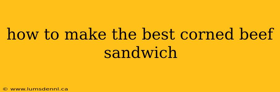 how to make the best corned beef sandwich