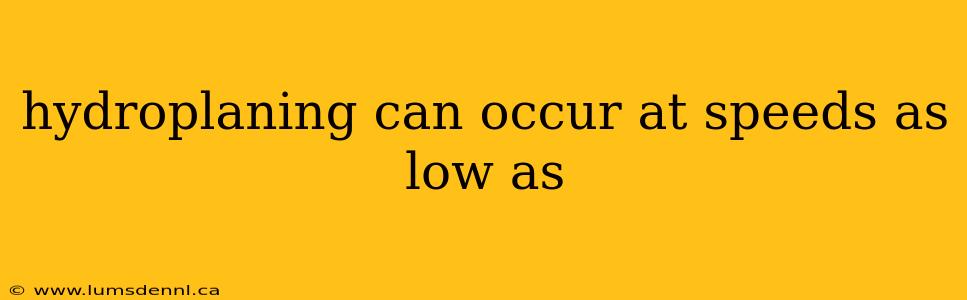 hydroplaning can occur at speeds as low as