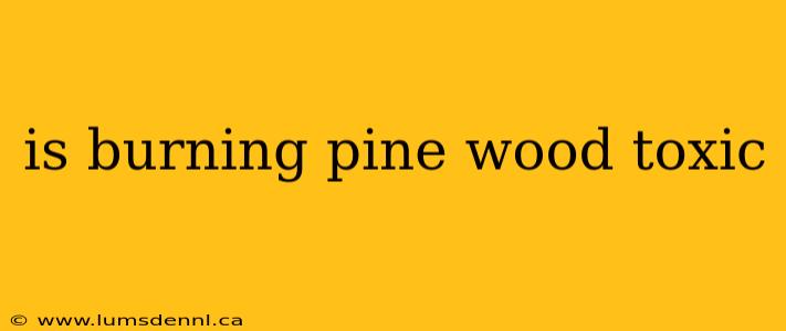 is burning pine wood toxic