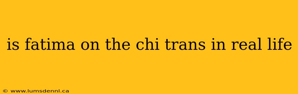is fatima on the chi trans in real life
