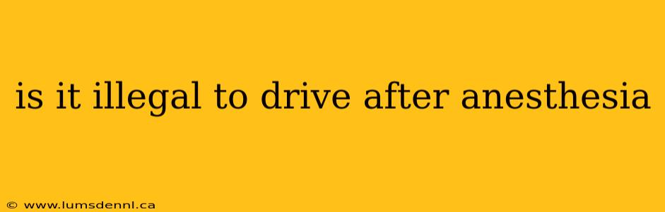 is it illegal to drive after anesthesia
