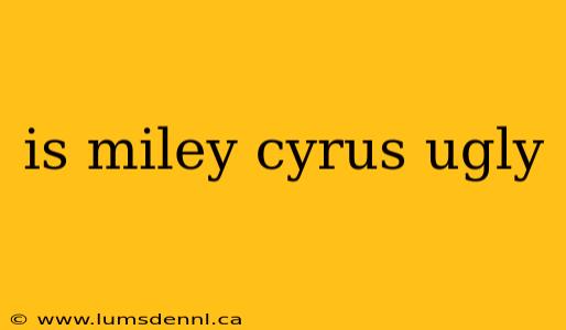 is miley cyrus ugly