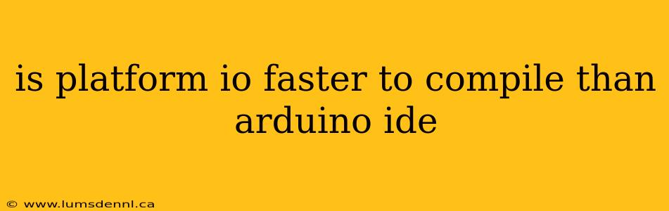 is platform io faster to compile than arduino ide