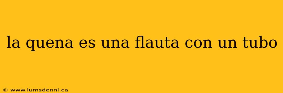 la quena es una flauta con un tubo