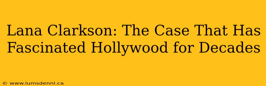 Lana Clarkson: The Case That Has Fascinated Hollywood for Decades