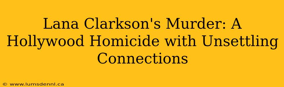 Lana Clarkson's Murder: A Hollywood Homicide with Unsettling Connections
