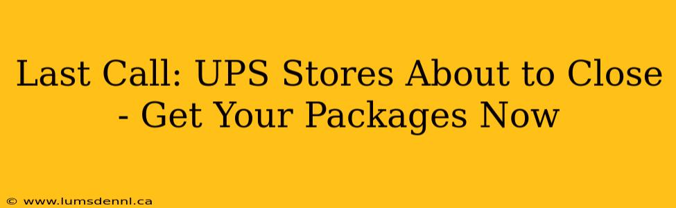Last Call: UPS Stores About to Close - Get Your Packages Now