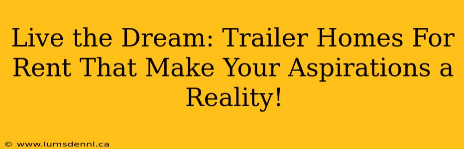 Live the Dream: Trailer Homes For Rent That Make Your Aspirations a Reality!
