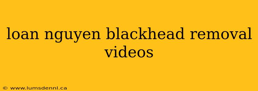 loan nguyen blackhead removal videos