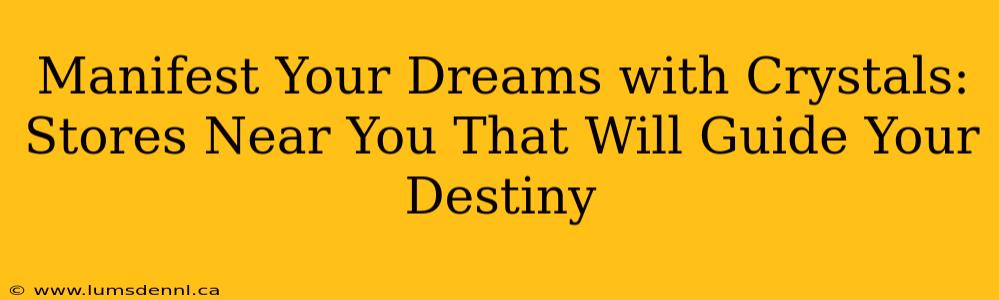 Manifest Your Dreams with Crystals: Stores Near You That Will Guide Your Destiny