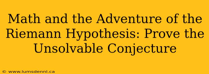 Math and the Adventure of the Riemann Hypothesis: Prove the Unsolvable Conjecture