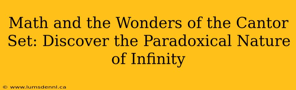Math and the Wonders of the Cantor Set: Discover the Paradoxical Nature of Infinity