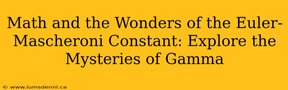 Math and the Wonders of the Euler-Mascheroni Constant: Explore the Mysteries of Gamma