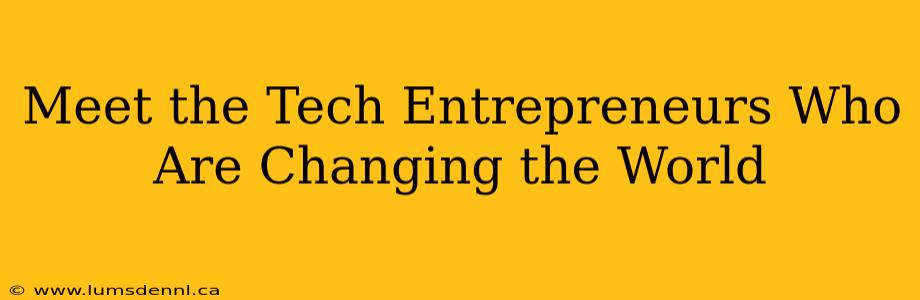 Meet the Tech Entrepreneurs Who Are Changing the World