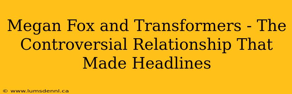 Megan Fox and Transformers - The Controversial Relationship That Made Headlines