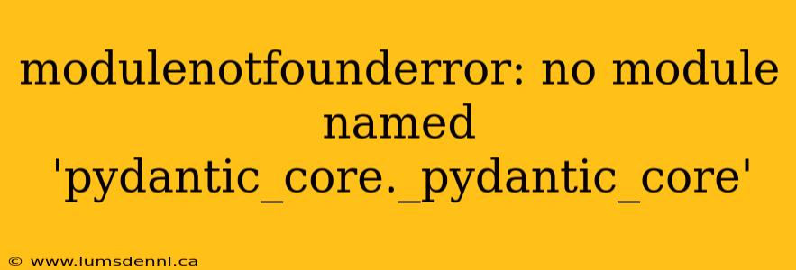 modulenotfounderror: no module named 'pydantic_core._pydantic_core'