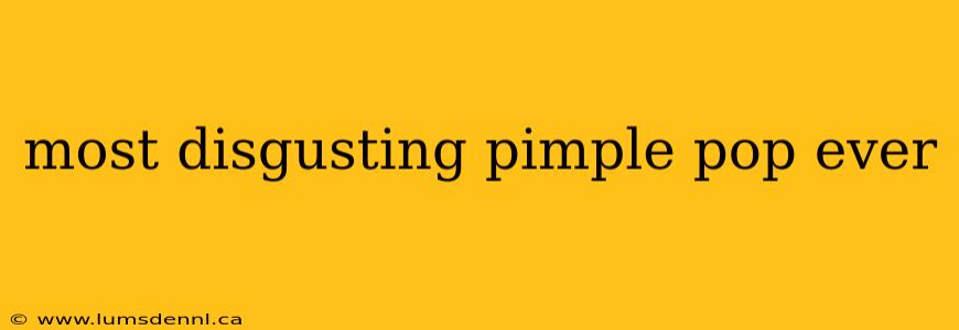 most disgusting pimple pop ever