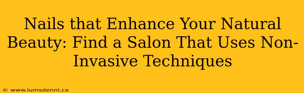 Nails that Enhance Your Natural Beauty: Find a Salon That Uses Non-Invasive Techniques