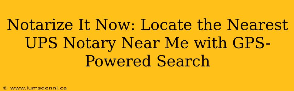 Notarize It Now: Locate the Nearest UPS Notary Near Me with GPS-Powered Search