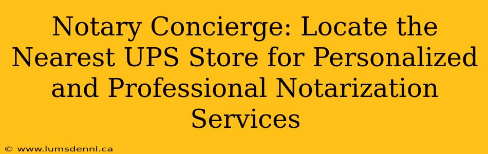 Notary Concierge: Locate the Nearest UPS Store for Personalized and Professional Notarization Services