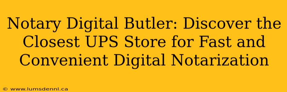 Notary Digital Butler: Discover the Closest UPS Store for Fast and Convenient Digital Notarization