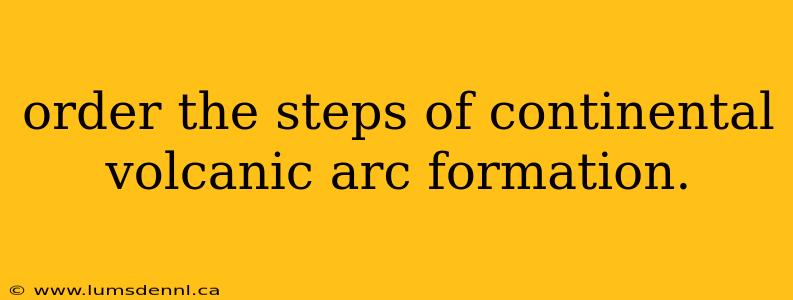 order the steps of continental volcanic arc formation.