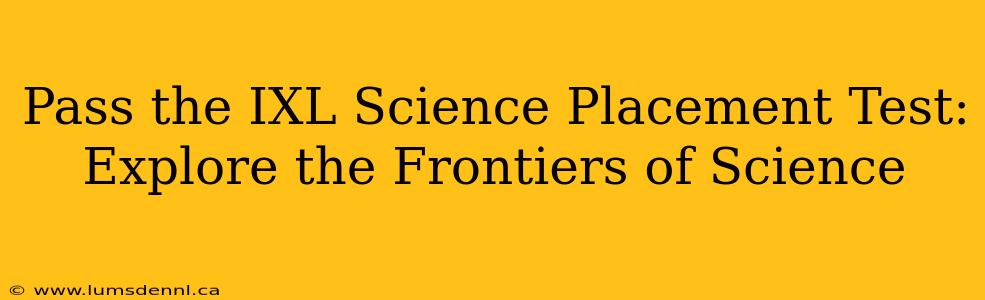 Pass the IXL Science Placement Test: Explore the Frontiers of Science