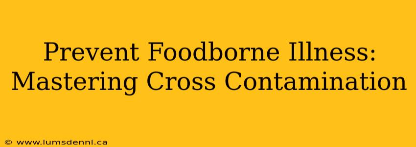Prevent Foodborne Illness:  Mastering Cross Contamination