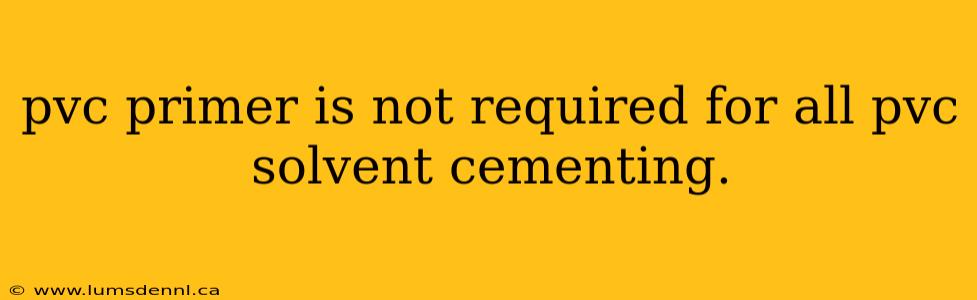 pvc primer is not required for all pvc solvent cementing.