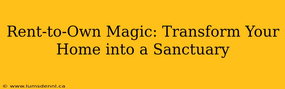 Rent-to-Own Magic: Transform Your Home into a Sanctuary