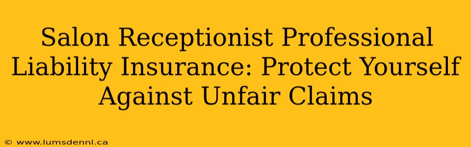 Salon Receptionist Professional Liability Insurance: Protect Yourself Against Unfair Claims