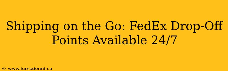 Shipping on the Go: FedEx Drop-Off Points Available 24/7