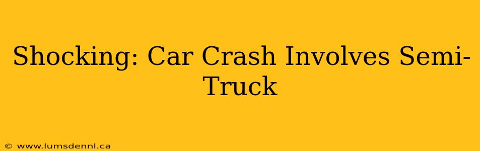 Shocking: Car Crash Involves Semi-Truck