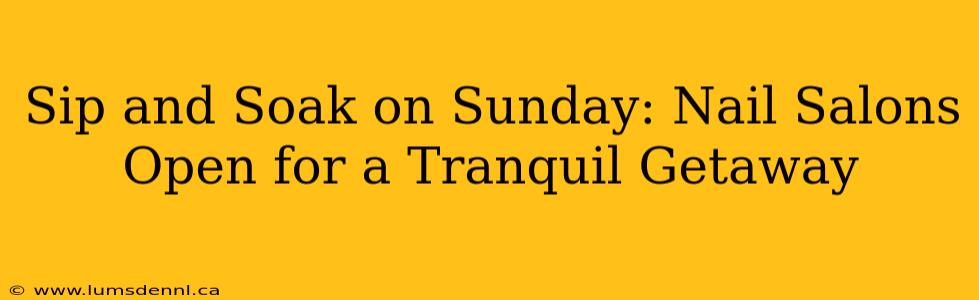 Sip and Soak on Sunday: Nail Salons Open for a Tranquil Getaway