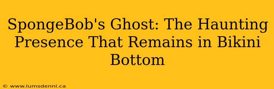 SpongeBob's Ghost: The Haunting Presence That Remains in Bikini Bottom