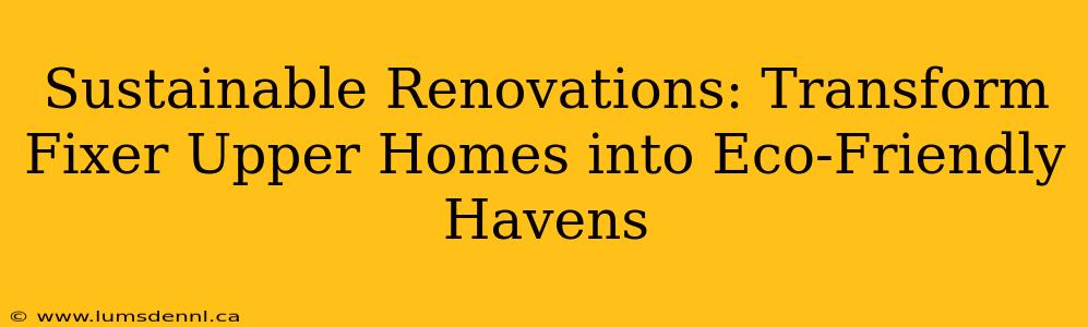 Sustainable Renovations: Transform Fixer Upper Homes into Eco-Friendly Havens