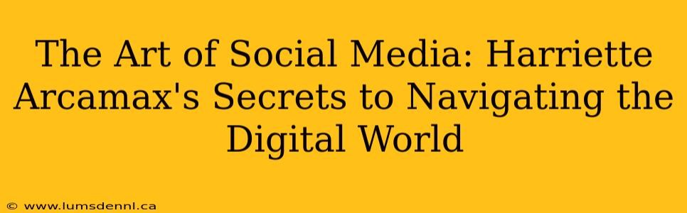 The Art of Social Media: Harriette Arcamax's Secrets to Navigating the Digital World