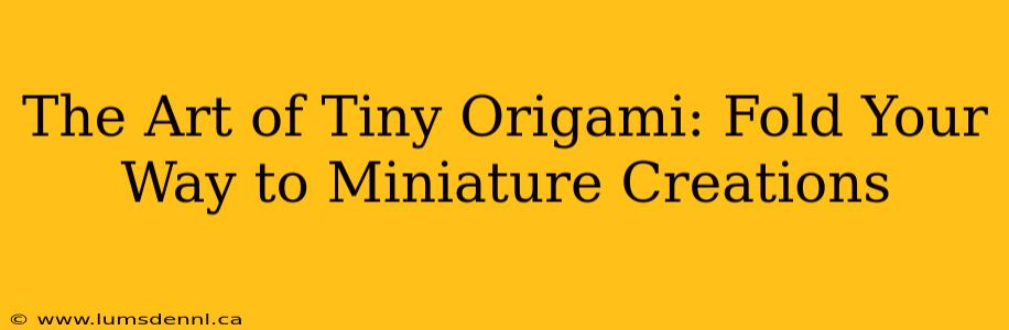 The Art of Tiny Origami: Fold Your Way to Miniature Creations