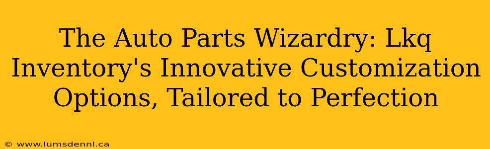 The Auto Parts Wizardry: Lkq Inventory's Innovative Customization Options, Tailored to Perfection