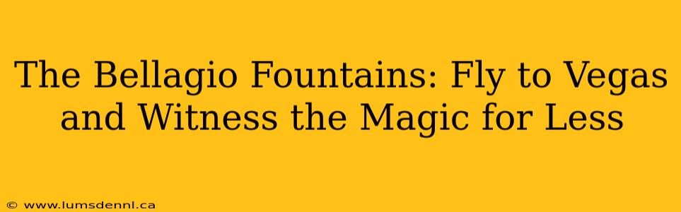 The Bellagio Fountains: Fly to Vegas and Witness the Magic for Less
