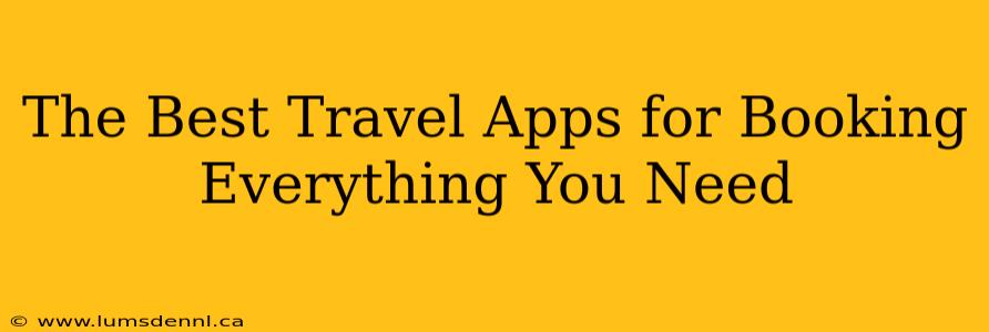 The Best Travel Apps for Booking Everything You Need