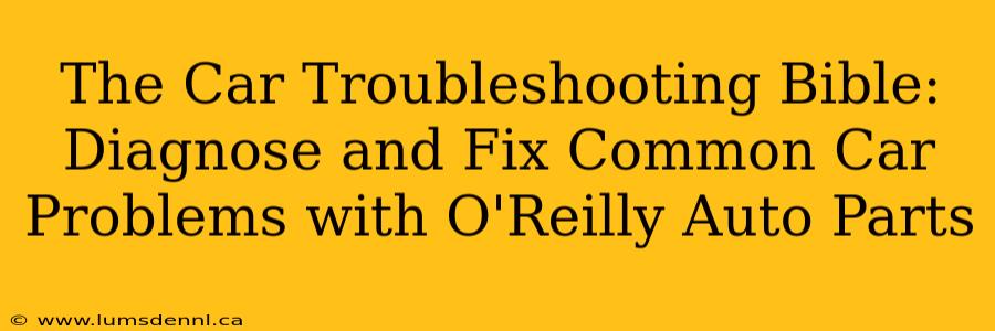 The Car Troubleshooting Bible: Diagnose and Fix Common Car Problems with O'Reilly Auto Parts