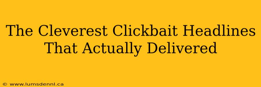 The Cleverest Clickbait Headlines That Actually Delivered
