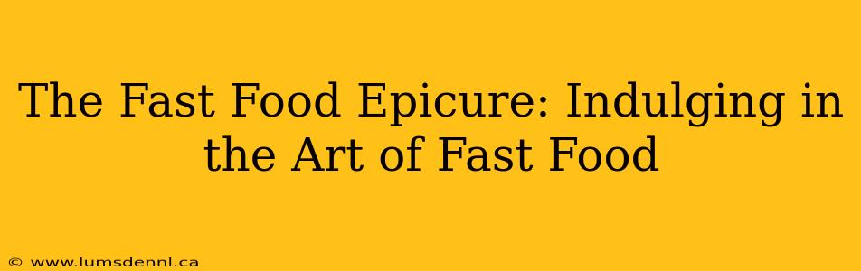 The Fast Food Epicure: Indulging in the Art of Fast Food