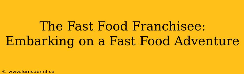 The Fast Food Franchisee: Embarking on a Fast Food Adventure