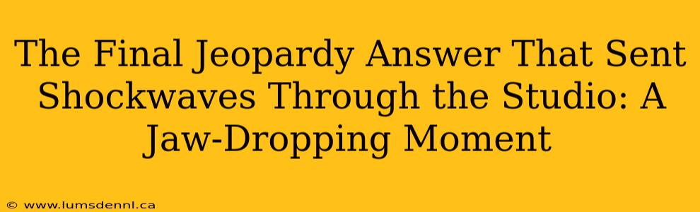 The Final Jeopardy Answer That Sent Shockwaves Through the Studio: A Jaw-Dropping Moment