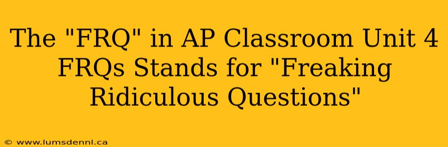 The "FRQ" in AP Classroom Unit 4 FRQs Stands for "Freaking Ridiculous Questions"