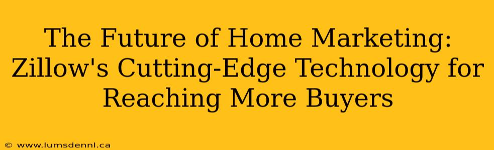 The Future of Home Marketing: Zillow's Cutting-Edge Technology for Reaching More Buyers